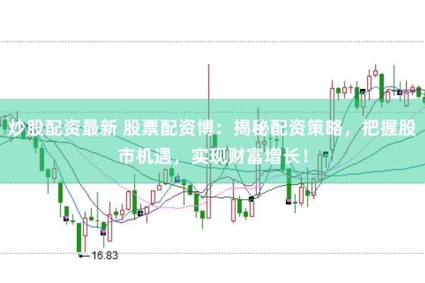 炒股配资最新 股票配资博：揭秘配资策略，把握股市机遇，实现财富增长！