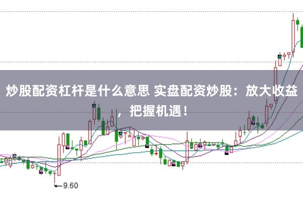 炒股配资杠杆是什么意思 实盘配资炒股：放大收益，把握机遇！