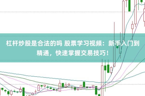 杠杆炒股是合法的吗 股票学习视频：新手入门到精通，快速掌握交易技巧！