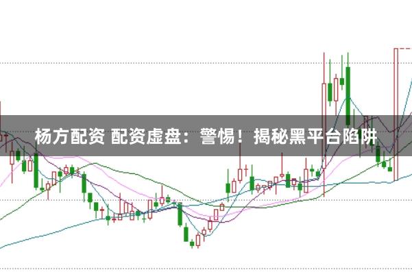 杨方配资 配资虚盘：警惕！揭秘黑平台陷阱