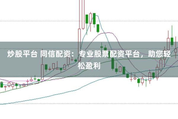 炒股平台 同信配资：专业股票配资平台，助您轻松盈利