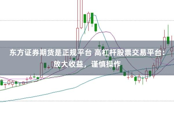 东方证券期货是正规平台 高杠杆股票交易平台：放大收益，谨慎操作