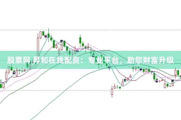 股票网 昇和在线配资：专业平台，助您财富升级