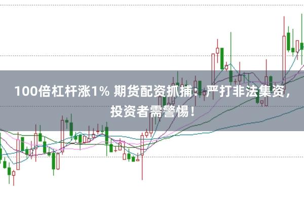 100倍杠杆涨1% 期货配资抓捕：严打非法集资，投资者需警惕！