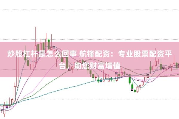 炒股杠杆是怎么回事 航锋配资：专业股票配资平台，助您财富增值