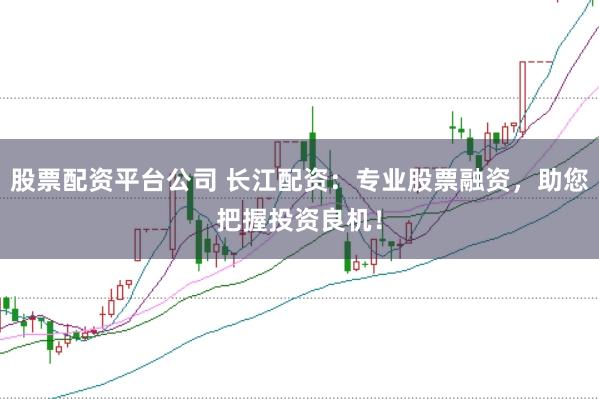 股票配资平台公司 长江配资：专业股票融资，助您把握投资良机！