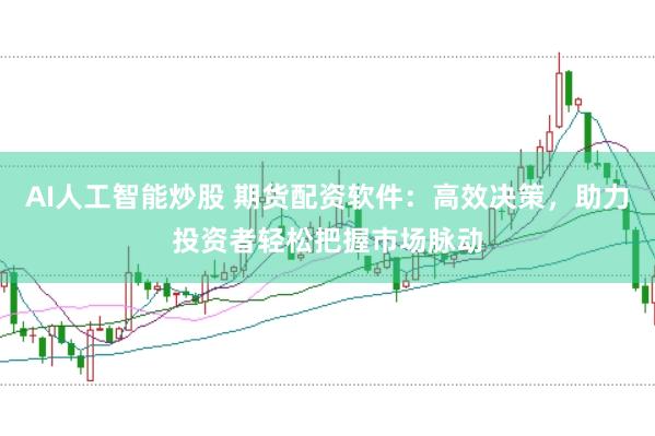 AI人工智能炒股 期货配资软件：高效决策，助力投资者轻松把握市场脉动