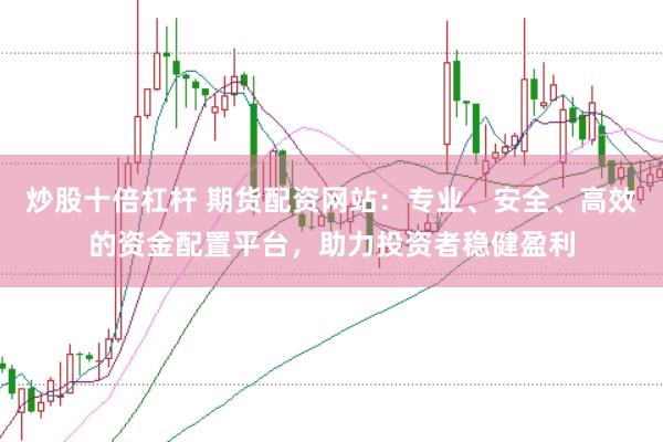 炒股十倍杠杆 期货配资网站：专业、安全、高效的资金配置平台，助力投资者稳健盈利