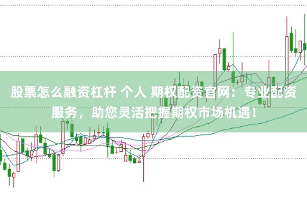 股票怎么融资杠杆 个人 期权配资官网：专业配资服务，助您灵活把握期权市场机遇！
