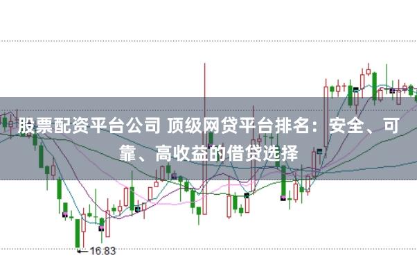 股票配资平台公司 顶级网贷平台排名：安全、可靠、高收益的借贷选择