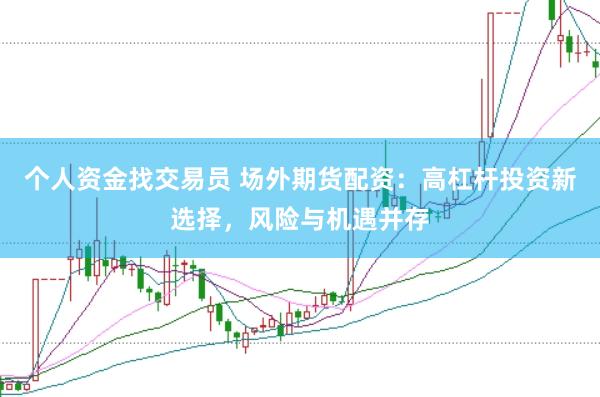 个人资金找交易员 场外期货配资：高杠杆投资新选择，风险与机遇并存