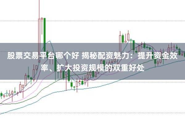 股票交易平台哪个好 揭秘配资魅力：提升资金效率、扩大投资规模的双重好处
