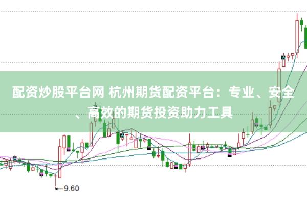 配资炒股平台网 杭州期货配资平台：专业、安全、高效的期货投资助力工具