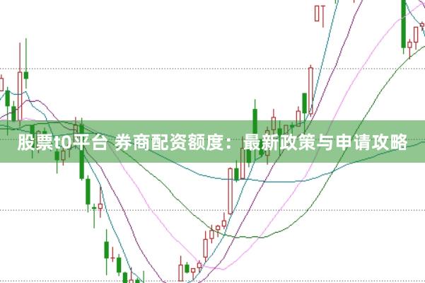 股票t0平台 券商配资额度：最新政策与申请攻略