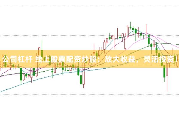 公司杠杆 线上股票配资炒股：放大收益，灵活投资！