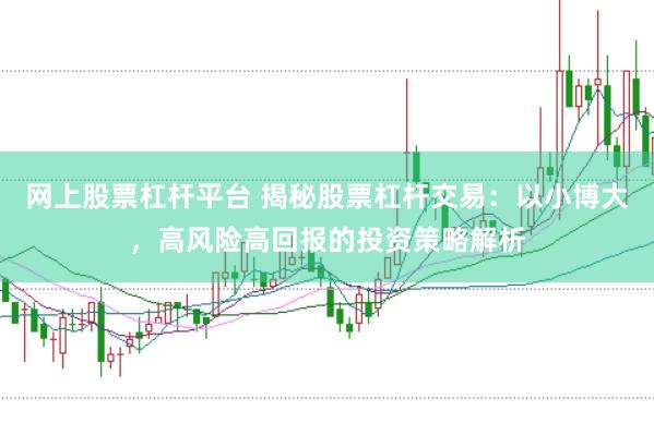 网上股票杠杆平台 揭秘股票杠杆交易：以小博大，高风险高回报的投资策略解析