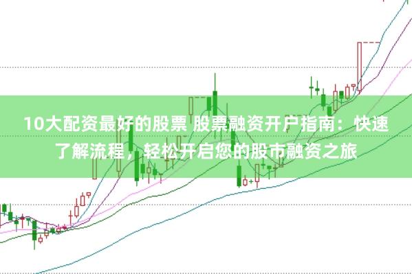 10大配资最好的股票 股票融资开户指南：快速了解流程，轻松开启您的股市融资之旅