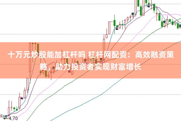 十万元炒股能加杠杆吗 杠杆网配资：高效融资策略，助力投资者实现财富增长