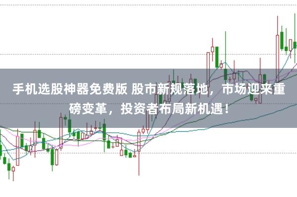 手机选股神器免费版 股市新规落地，市场迎来重磅变革，投资者布局新机遇！