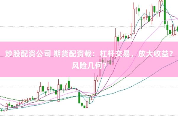炒股配资公司 期货配资载：杠杆交易，放大收益？风险几何？