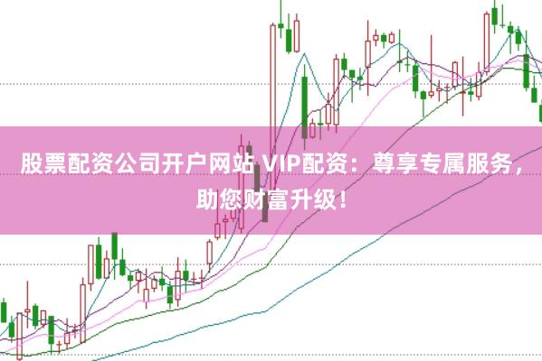 股票配资公司开户网站 VIP配资：尊享专属服务，助您财富升级！