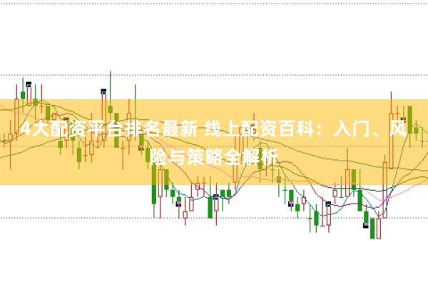 4大配资平台排名最新 线上配资百科：入门、风险与策略全解析