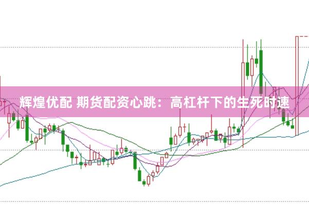 辉煌优配 期货配资心跳：高杠杆下的生死时速