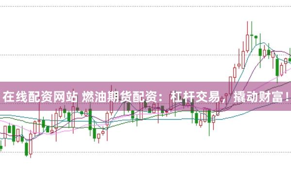 在线配资网站 燃油期货配资：杠杆交易，撬动财富！