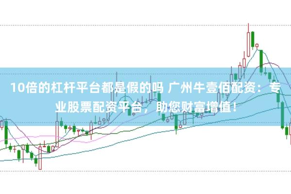 10倍的杠杆平台都是假的吗 广州牛壹佰配资：专业股票配资平台，助您财富增值！