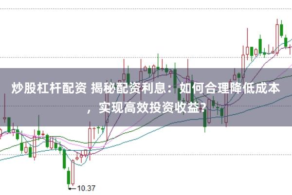 炒股杠杆配资 揭秘配资利息：如何合理降低成本，实现高效投资收益？