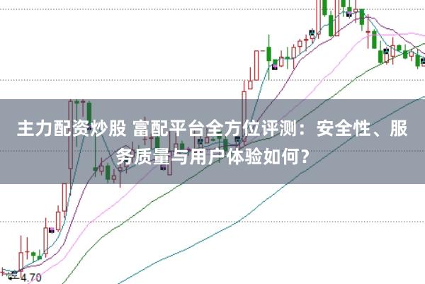 主力配资炒股 富配平台全方位评测：安全性、服务质量与用户体验如何？