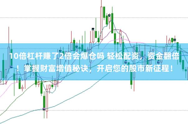 10倍杠杆赚了2倍会爆仓吗 轻松配资，资金翻倍！掌握财富增值秘诀，开启您的股市新征程！