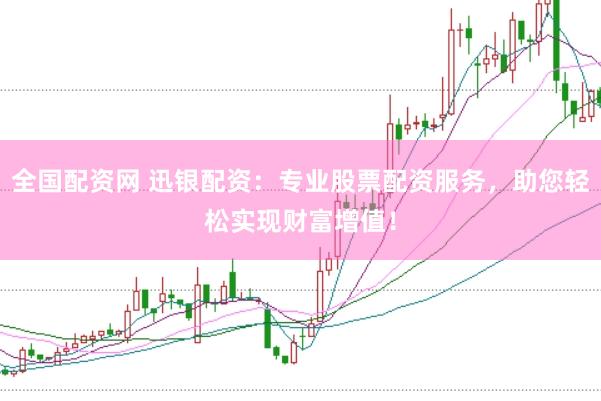全国配资网 迅银配资：专业股票配资服务，助您轻松实现财富增值！