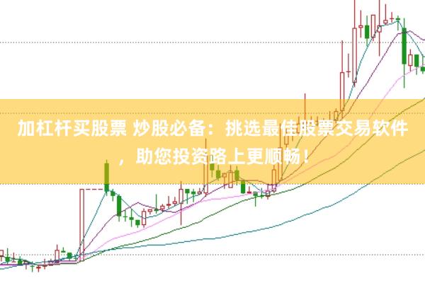 加杠杆买股票 炒股必备：挑选最佳股票交易软件，助您投资路上更顺畅！