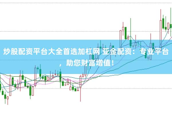 炒股配资平台大全首选加杠网 亚金配资：专业平台，助您财富增值！