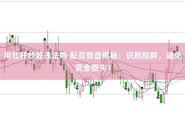 用杠杆炒股违法吗 配资假盘揭秘：识别陷阱，避免资金损失！