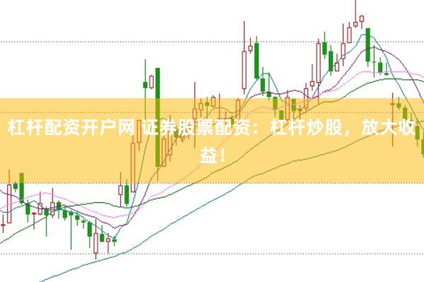 杠杆配资开户网 证券股票配资：杠杆炒股，放大收益！