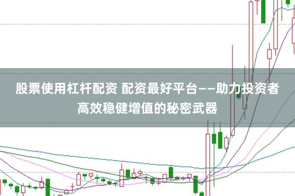 股票使用杠杆配资 配资最好平台——助力投资者高效稳健增值的秘密武器