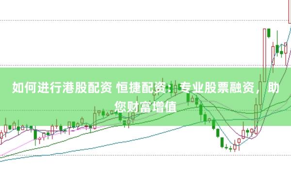 如何进行港股配资 恒捷配资：专业股票融资，助您财富增值