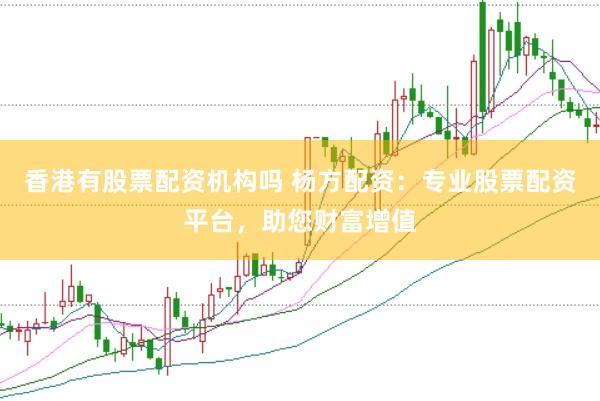 香港有股票配资机构吗 杨方配资：专业股票配资平台，助您财富增值