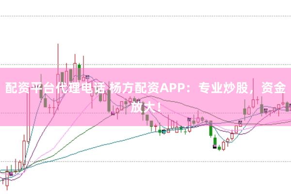配资平台代理电话 杨方配资APP：专业炒股，资金放大！