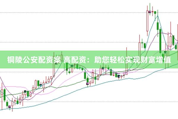 铜陵公安配资案 高配资：助您轻松实现财富增值