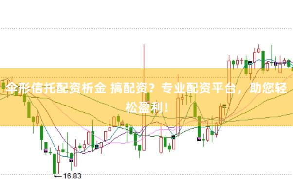 伞形信托配资析金 搞配资？专业配资平台，助您轻松盈利！