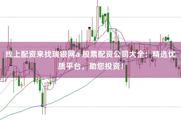 线上配资来找瑞银网a 股票配资公司大全：精选优质平台，助您投资！