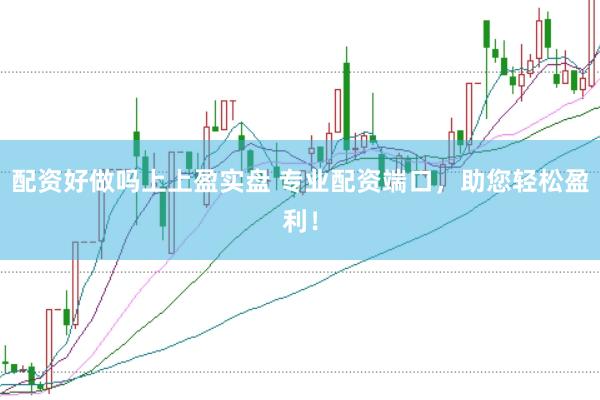配资好做吗上上盈实盘 专业配资端口，助您轻松盈利！