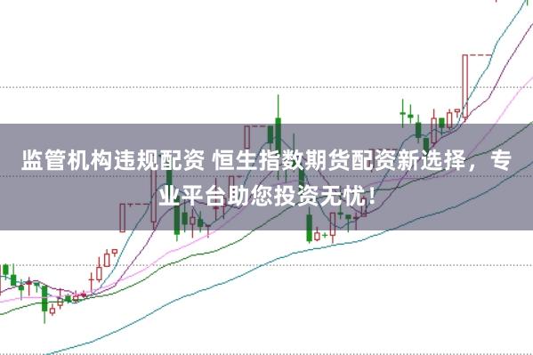 监管机构违规配资 恒生指数期货配资新选择，专业平台助您投资无忧！