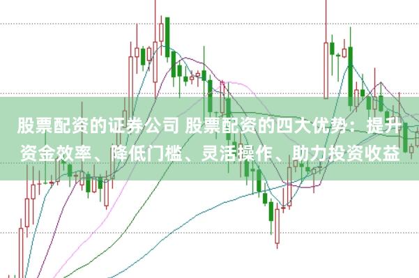 股票配资的证券公司 股票配资的四大优势：提升资金效率、降低门槛、灵活操作、助力投资收益