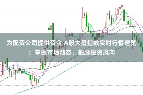 为配资公司提供资金 A股大盘指数实时行情速览：掌握市场动态，把脉投资风向