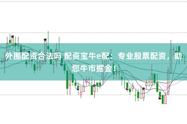外围配资合法吗 配资宝牛e配：专业股票配资，助您牛市掘金！