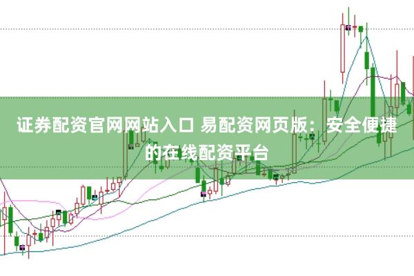 证券配资官网网站入口 易配资网页版：安全便捷的在线配资平台